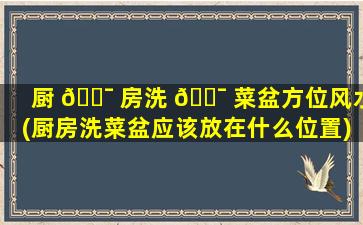 厨 🐯 房洗 🐯 菜盆方位风水(厨房洗菜盆应该放在什么位置)